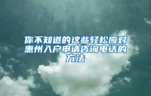 你不知道的这些轻松应对惠州入户申请咨询电话的方法