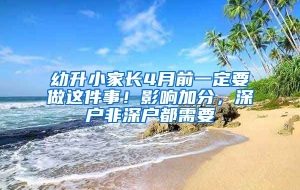 幼升小家长4月前一定要做这件事！影响加分，深户非深户都需要