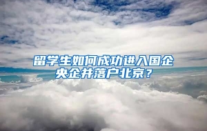 留学生如何成功进入国企央企并落户北京？