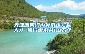 天津面向海内外引进紧缺人才 岗位需求共1.8万个