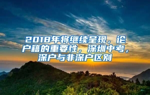 2018年将继续呈现，论户籍的重要性，深圳中考，深户与非深户区别